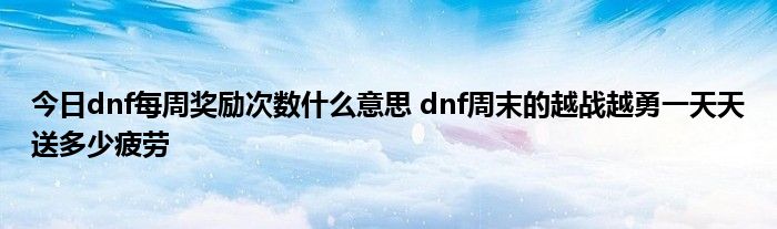 今日dnf每周奖励次数什么意思 dnf周末的越战越勇一天天送多少疲劳