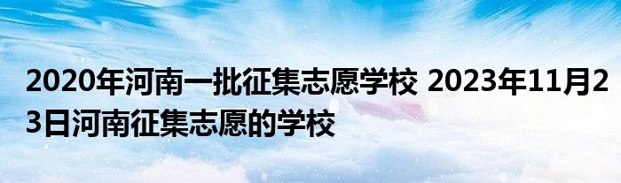 2020年河南一批征集志愿学校 2023年11月23日河南征集志愿的学校