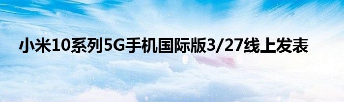 小米10系列5G手机国际版3/27线上发表