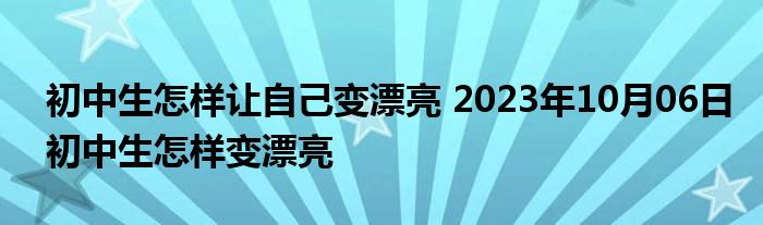 初中生怎样让自己变漂亮 2023年10月06日初中生怎样变漂亮