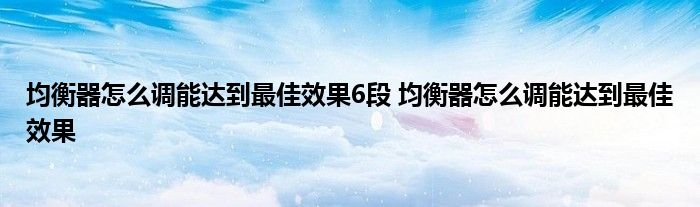 均衡器怎么调能达到最佳效果6段 均衡器怎么调能达到最佳效果