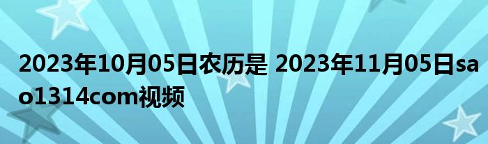 2023年10月05日农历是 2023年11月05日sao1314com视频