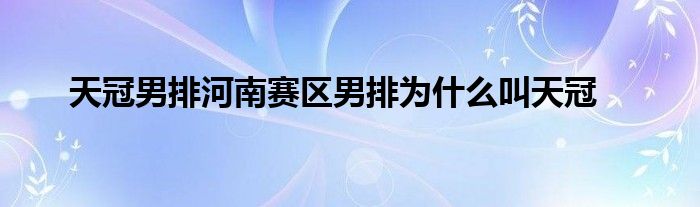 天冠男排河南赛区男排为什么叫天冠