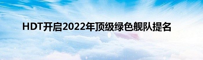 HDT开启2022年顶级绿色舰队提名