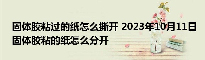 固体胶粘过的纸怎么撕开 2023年10月11日固体胶粘的纸怎么分开