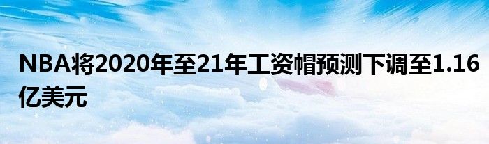 NBA将2020年至21年工资帽预测下调至1.16亿美元