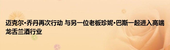 迈克尔·乔丹再次行动 与另一位老板珍妮·巴斯一起进入高端龙舌兰酒行业