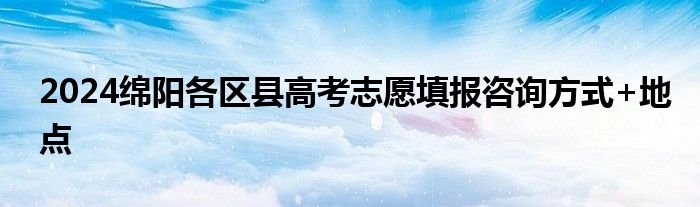 2024绵阳各区县高考志愿填报咨询方式+地点