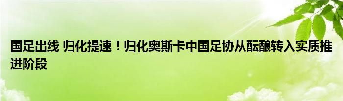 国足出线 归化提速！归化奥斯卡中国足协从酝酿转入实质推进阶段