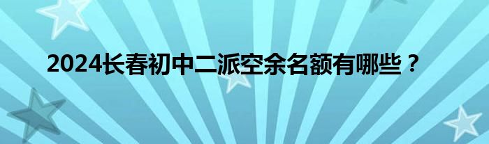 2024长春初中二派空余名额有哪些？