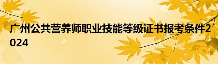 广州公共营养师职业技能等级证书报考条件2024