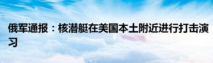 俄军通报：核潜艇在美国本土附近进行打击演习