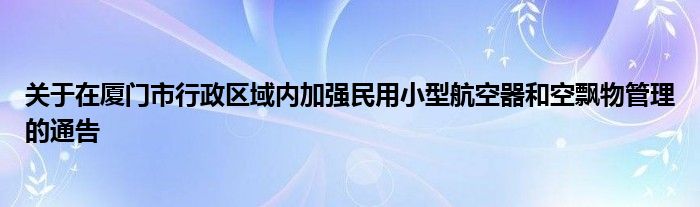 关于在厦门市行政区域内加强民用小型航空器和空飘物管理的通告