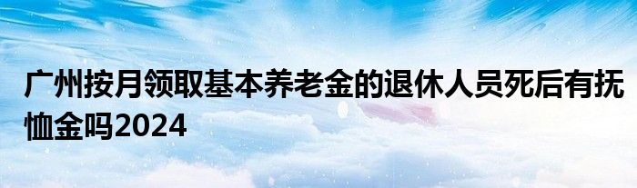 广州按月领取基本养老金的退休人员死后有抚恤金吗2024