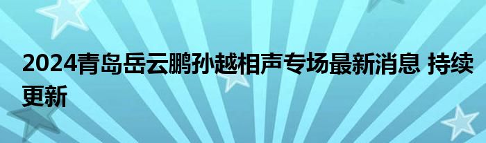 2024青岛岳云鹏孙越相声专场最新消息 持续更新