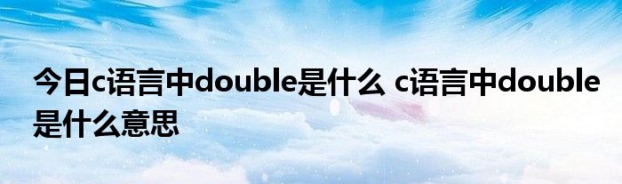 今日c语言中double是什么 c语言中double是什么意思