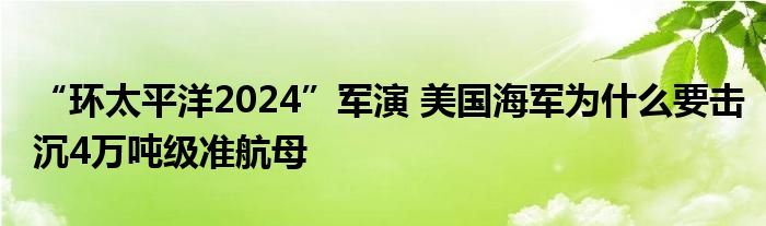 “环太平洋2024”军演 美国海军为什么要击沉4万吨级准航母