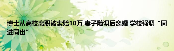 博士从高校离职被索赔10万 妻子随调后离婚 学校强调“同进同出”