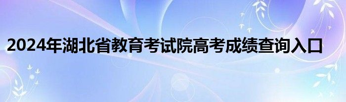 2024年湖北省教育考试院高考成绩查询入口