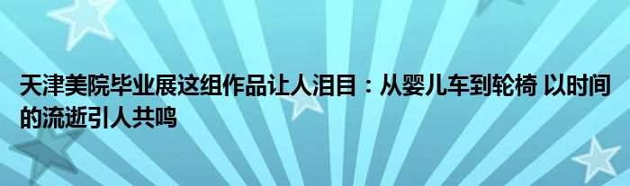 天津美院毕业展这组作品让人泪目：从婴儿车到轮椅 以时间的流逝引人共鸣