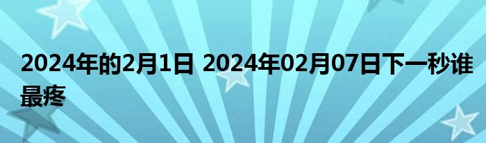 2024年的2月1日 2024年02月07日下一秒谁最疼