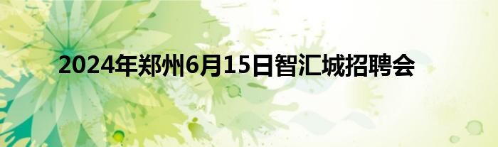 2024年郑州6月15日智汇城招聘会