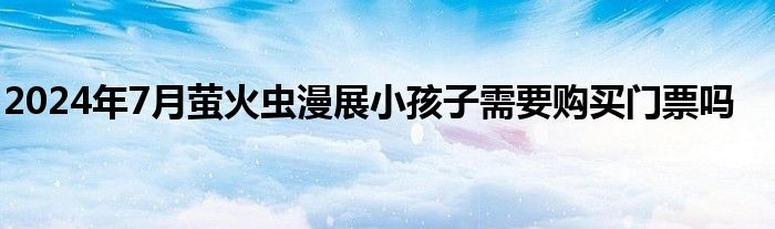 2024年7月萤火虫漫展小孩子需要购买门票吗