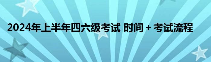 2024年上半年四六级考试 时间＋考试流程