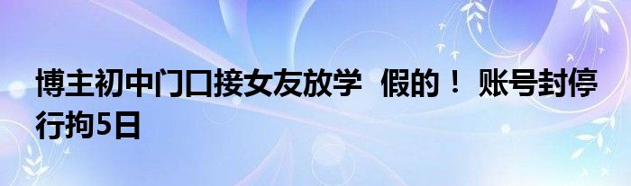 博主初中门口接女友放学  假的！ 账号封停 行拘5日