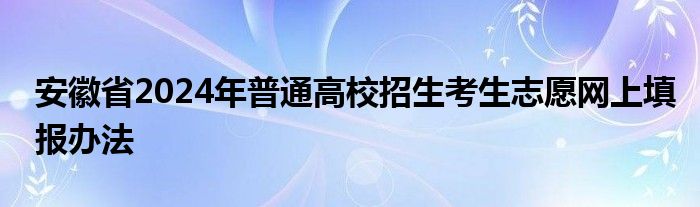 安徽省2024年普通高校招生考生志愿网上填报办法