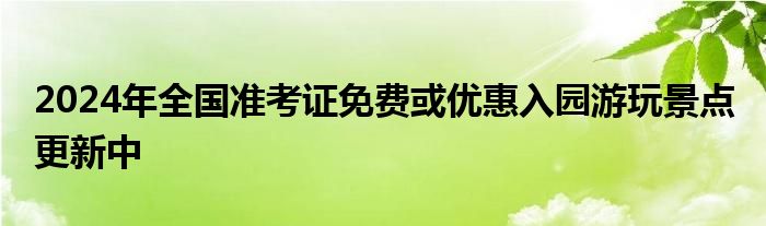 2024年全国准考证免费或优惠入园游玩景点 更新中