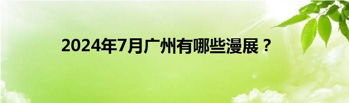 2024年7月广州有哪些漫展？