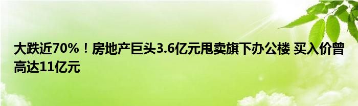 大跌近70%！房地产巨头3.6亿元甩卖旗下办公楼 买入价曾高达11亿元