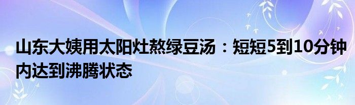 山东大姨用太阳灶熬绿豆汤：短短5到10分钟内达到沸腾状态