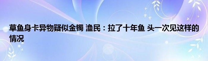 草鱼身卡异物疑似金镯 渔民：拉了十年鱼 头一次见这样的情况