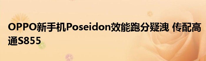 OPPO新手机Poseidon效能跑分疑洩 传配高通S855