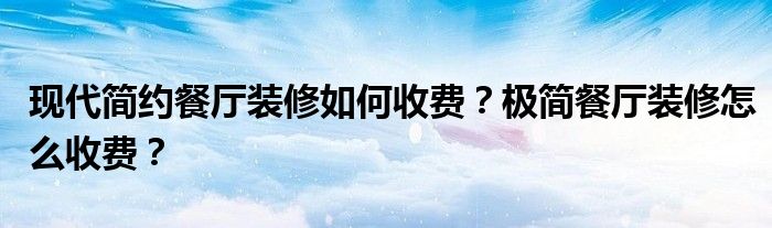 现代简约餐厅装修如何收费？极简餐厅装修怎么收费？