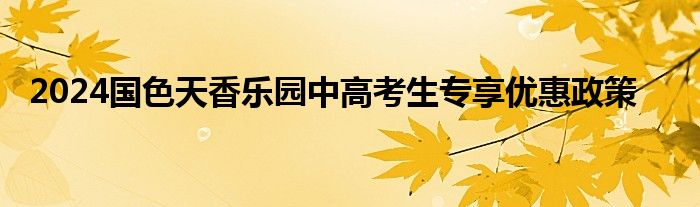 2024国色天香乐园中高考生专享优惠政策