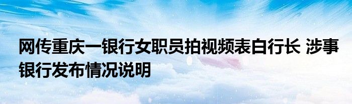 网传重庆一银行女职员拍视频表白行长 涉事银行发布情况说明