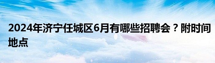 2024年济宁任城区6月有哪些招聘会？附时间地点