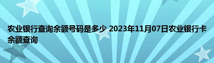 农业银行查询余额号码是多少 2023年11月07日农业银行卡余额查询