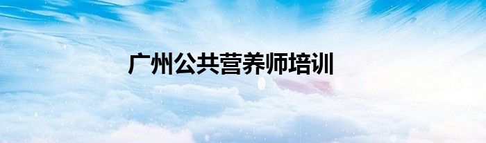 广州公共营养师培训