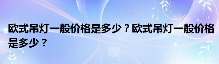 欧式吊灯一般价格是多少？欧式吊灯一般价格是多少？