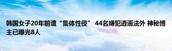 韩国女子20年前遭“集体性侵” 44名嫌犯逍遥法外 神秘博主已曝光8人