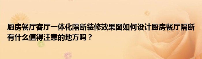 厨房餐厅客厅一体化隔断装修效果图如何设计厨房餐厅隔断有什么值得注意的地方吗？