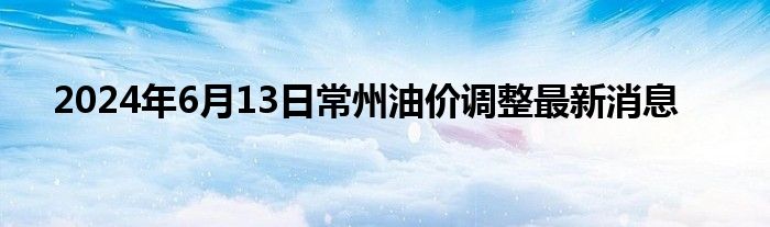 2024年6月13日常州油价调整最新消息