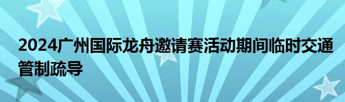 2024广州国际龙舟邀请赛活动期间临时交通管制疏导