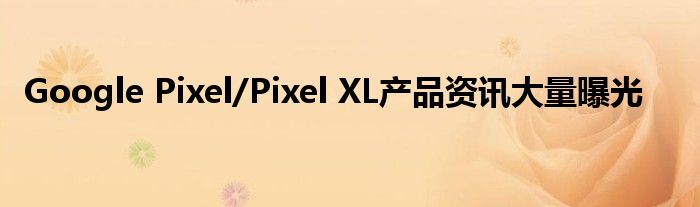 Google Pixel/Pixel XL产品资讯大量曝光