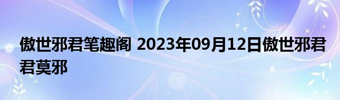 傲世邪君笔趣阁 2023年09月12日傲世邪君君莫邪