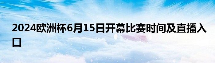 2024欧洲杯6月15日开幕比赛时间及直播入口